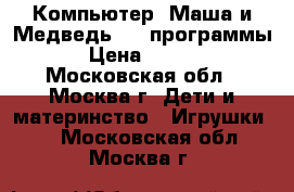 Компьютер «Маша и Медведь»-64 программы  › Цена ­ 1 150 - Московская обл., Москва г. Дети и материнство » Игрушки   . Московская обл.,Москва г.
